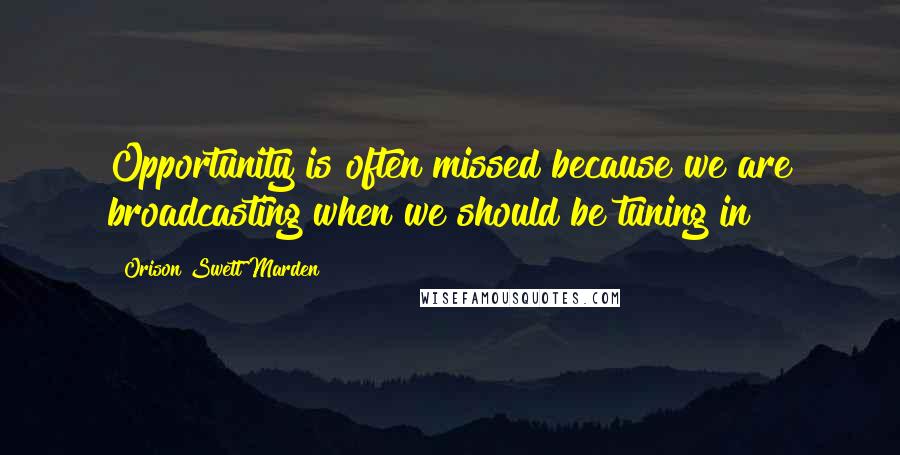 Orison Swett Marden Quotes: Opportunity is often missed because we are broadcasting when we should be tuning in