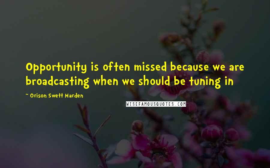 Orison Swett Marden Quotes: Opportunity is often missed because we are broadcasting when we should be tuning in