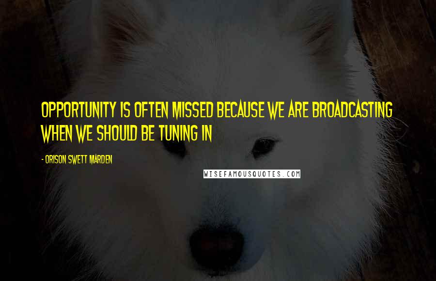 Orison Swett Marden Quotes: Opportunity is often missed because we are broadcasting when we should be tuning in