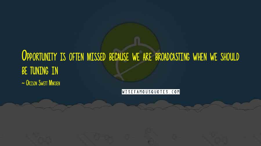 Orison Swett Marden Quotes: Opportunity is often missed because we are broadcasting when we should be tuning in