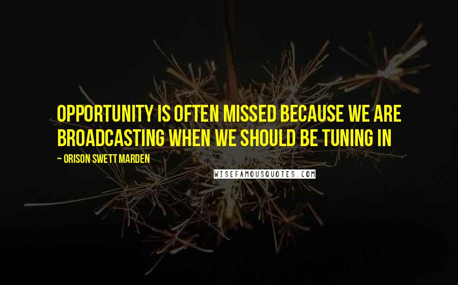 Orison Swett Marden Quotes: Opportunity is often missed because we are broadcasting when we should be tuning in