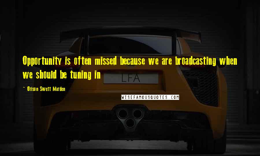 Orison Swett Marden Quotes: Opportunity is often missed because we are broadcasting when we should be tuning in
