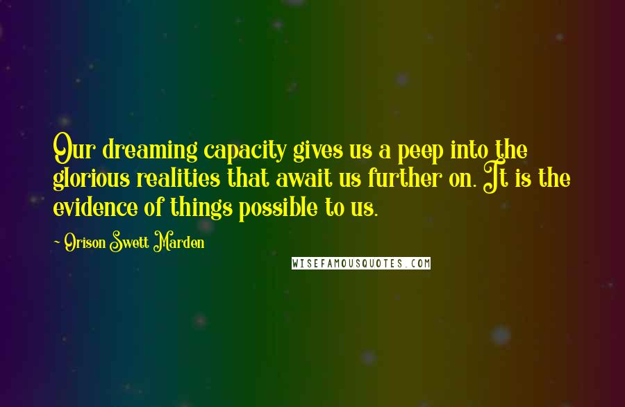 Orison Swett Marden Quotes: Our dreaming capacity gives us a peep into the glorious realities that await us further on. It is the evidence of things possible to us.