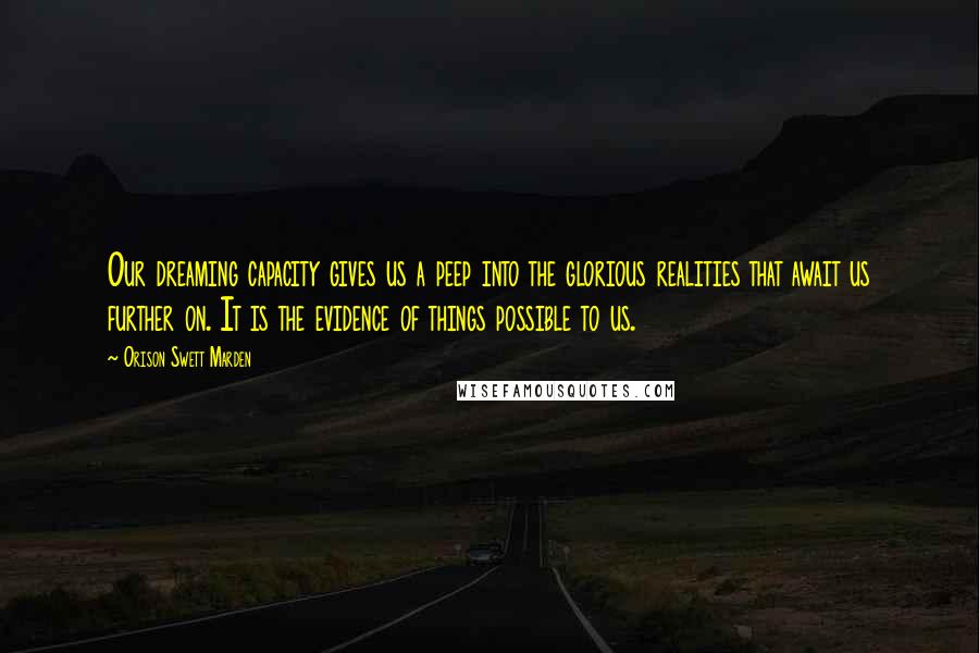 Orison Swett Marden Quotes: Our dreaming capacity gives us a peep into the glorious realities that await us further on. It is the evidence of things possible to us.
