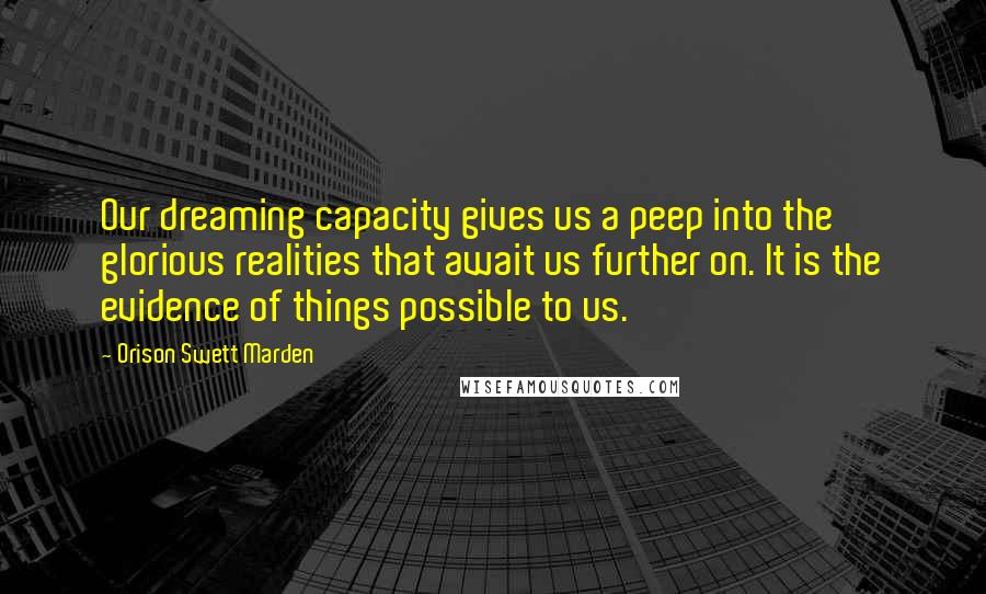 Orison Swett Marden Quotes: Our dreaming capacity gives us a peep into the glorious realities that await us further on. It is the evidence of things possible to us.