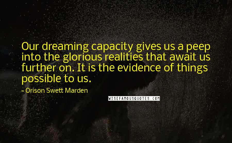 Orison Swett Marden Quotes: Our dreaming capacity gives us a peep into the glorious realities that await us further on. It is the evidence of things possible to us.