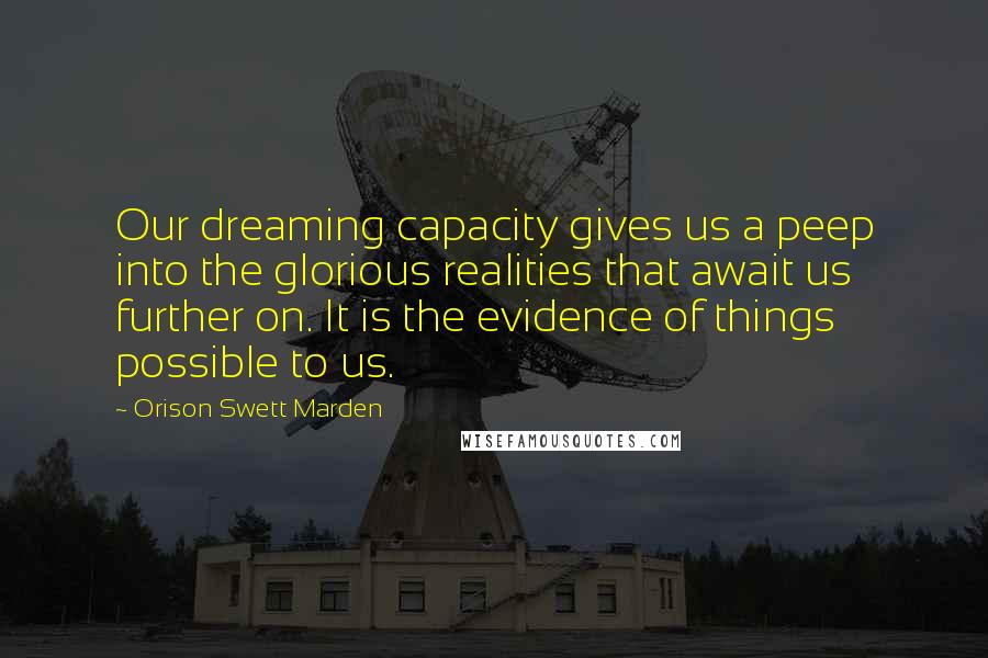 Orison Swett Marden Quotes: Our dreaming capacity gives us a peep into the glorious realities that await us further on. It is the evidence of things possible to us.