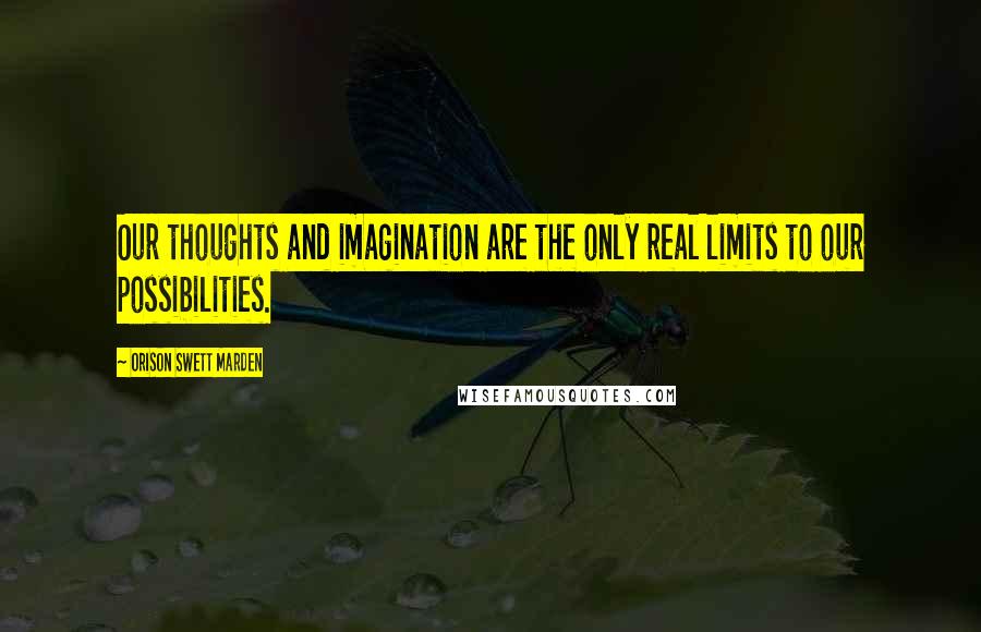 Orison Swett Marden Quotes: Our thoughts and imagination are the only real limits to our possibilities.