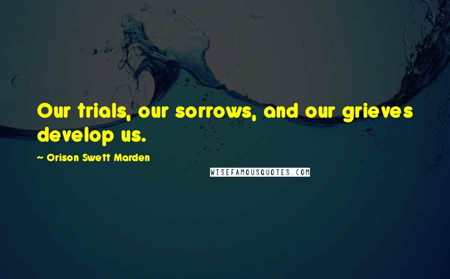 Orison Swett Marden Quotes: Our trials, our sorrows, and our grieves develop us.