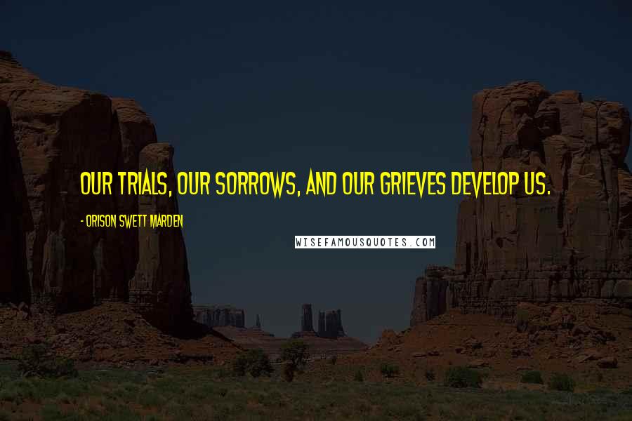 Orison Swett Marden Quotes: Our trials, our sorrows, and our grieves develop us.