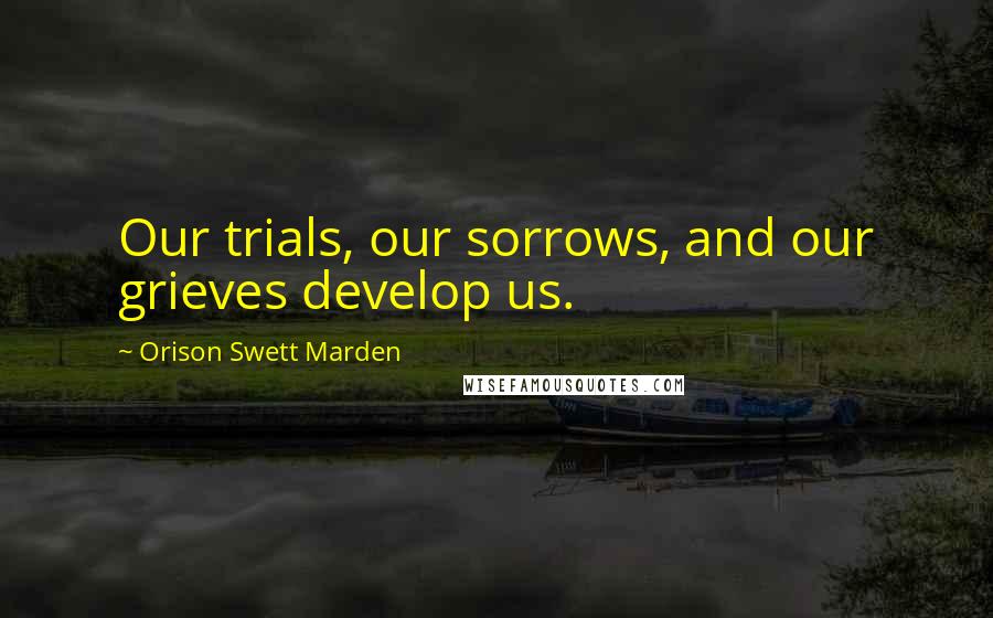 Orison Swett Marden Quotes: Our trials, our sorrows, and our grieves develop us.