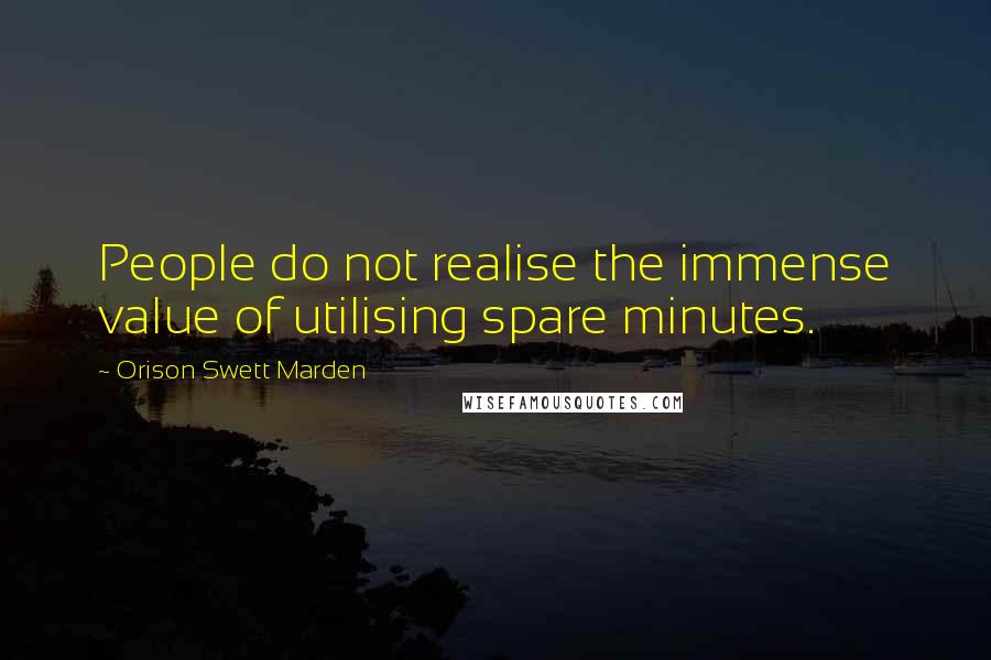 Orison Swett Marden Quotes: People do not realise the immense value of utilising spare minutes.