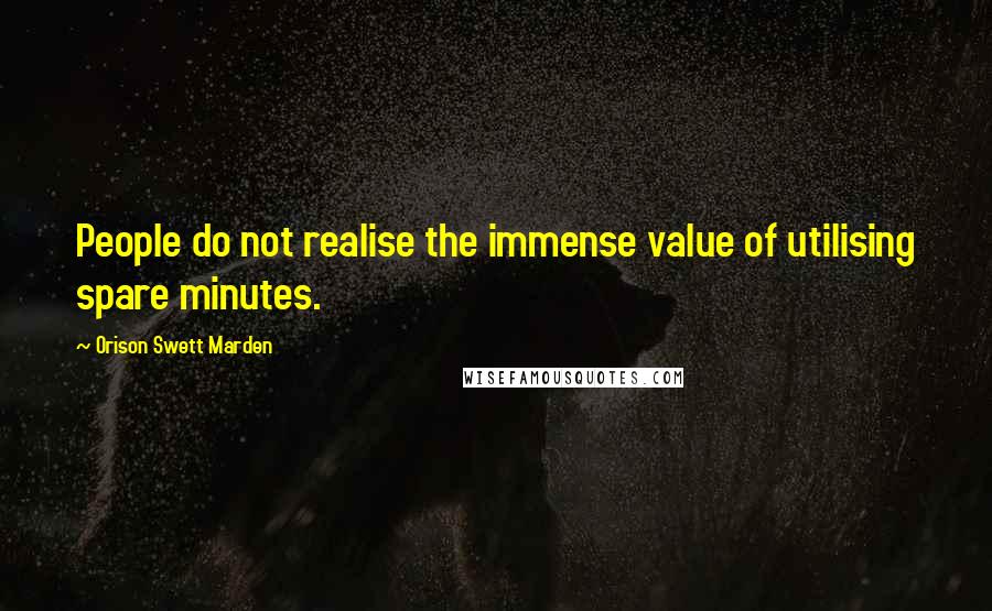 Orison Swett Marden Quotes: People do not realise the immense value of utilising spare minutes.