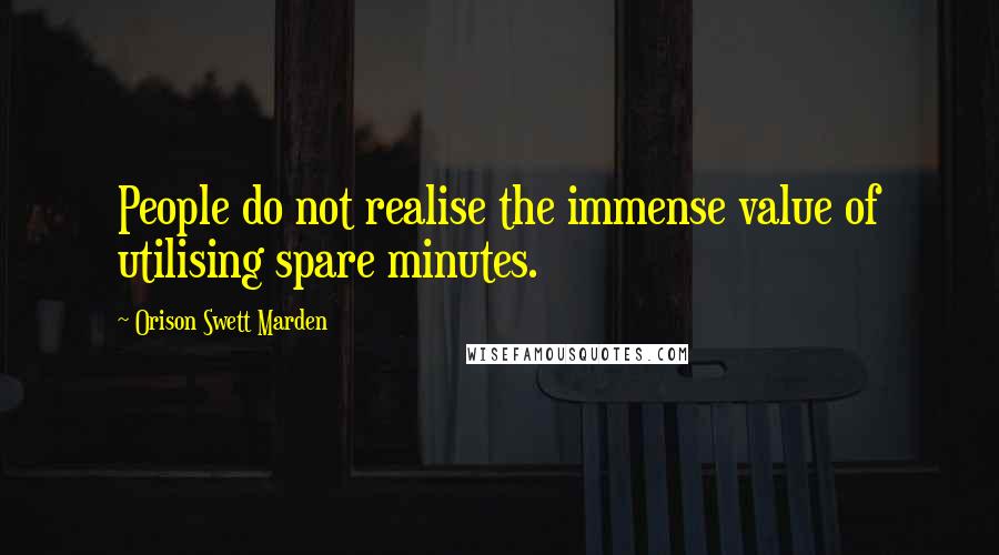 Orison Swett Marden Quotes: People do not realise the immense value of utilising spare minutes.