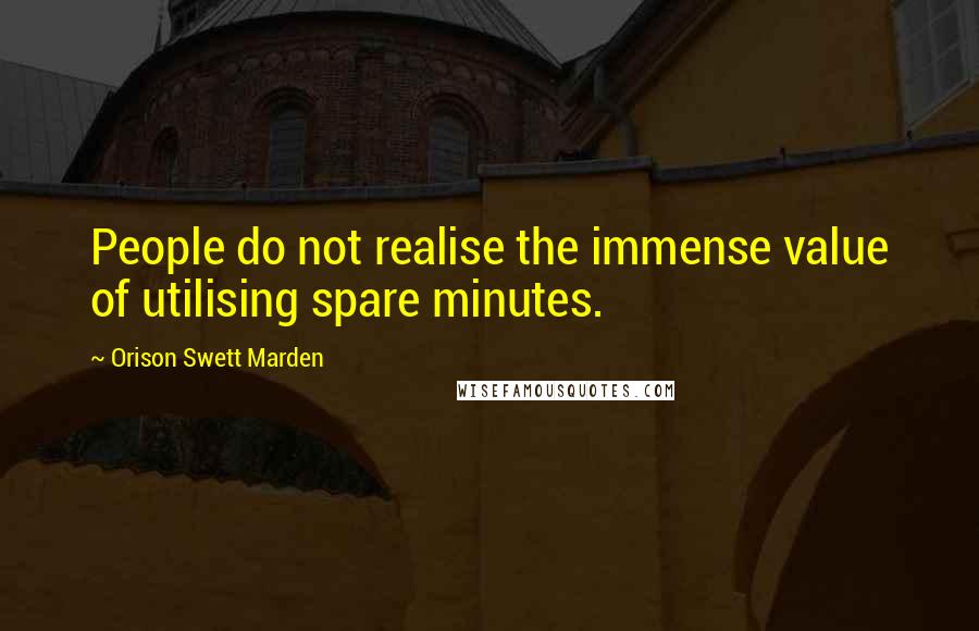 Orison Swett Marden Quotes: People do not realise the immense value of utilising spare minutes.
