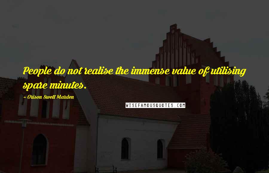 Orison Swett Marden Quotes: People do not realise the immense value of utilising spare minutes.
