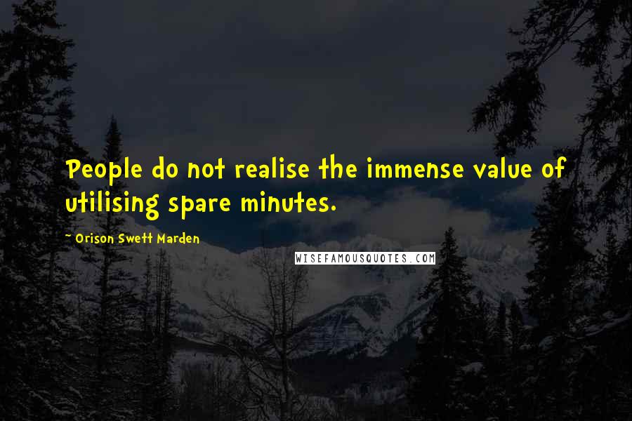Orison Swett Marden Quotes: People do not realise the immense value of utilising spare minutes.