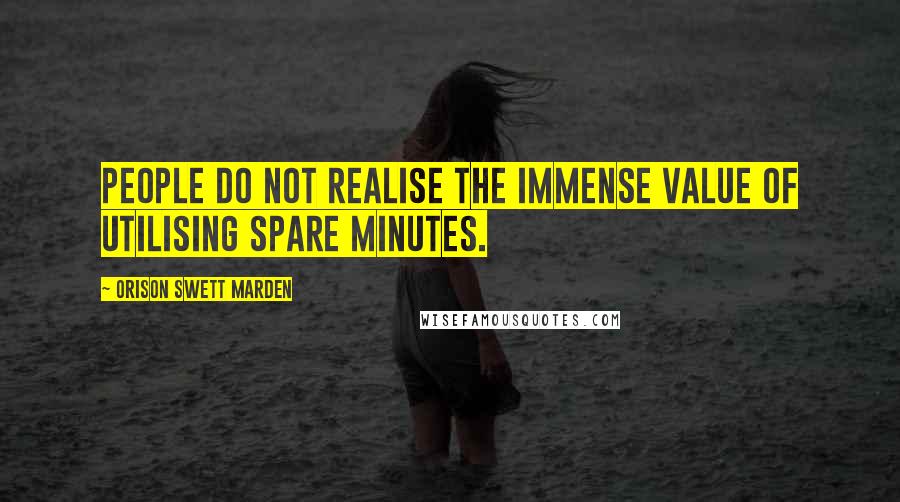 Orison Swett Marden Quotes: People do not realise the immense value of utilising spare minutes.