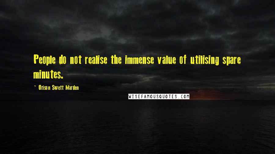 Orison Swett Marden Quotes: People do not realise the immense value of utilising spare minutes.