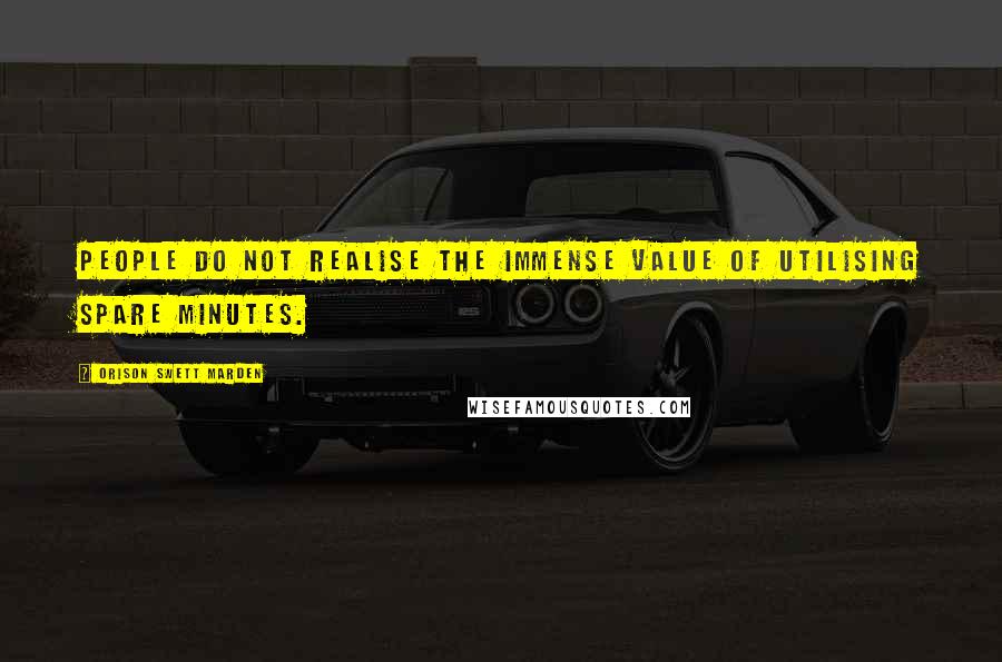 Orison Swett Marden Quotes: People do not realise the immense value of utilising spare minutes.