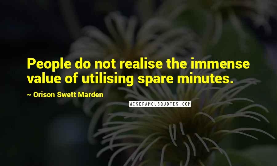 Orison Swett Marden Quotes: People do not realise the immense value of utilising spare minutes.