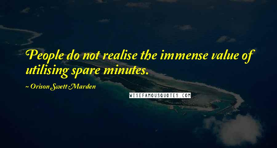Orison Swett Marden Quotes: People do not realise the immense value of utilising spare minutes.