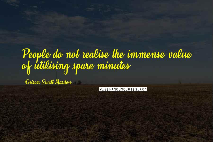 Orison Swett Marden Quotes: People do not realise the immense value of utilising spare minutes.