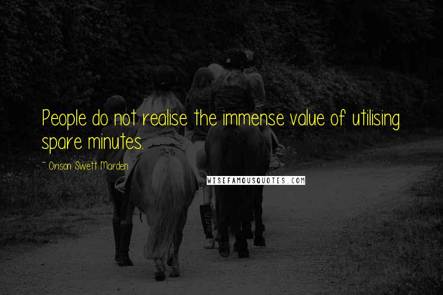 Orison Swett Marden Quotes: People do not realise the immense value of utilising spare minutes.