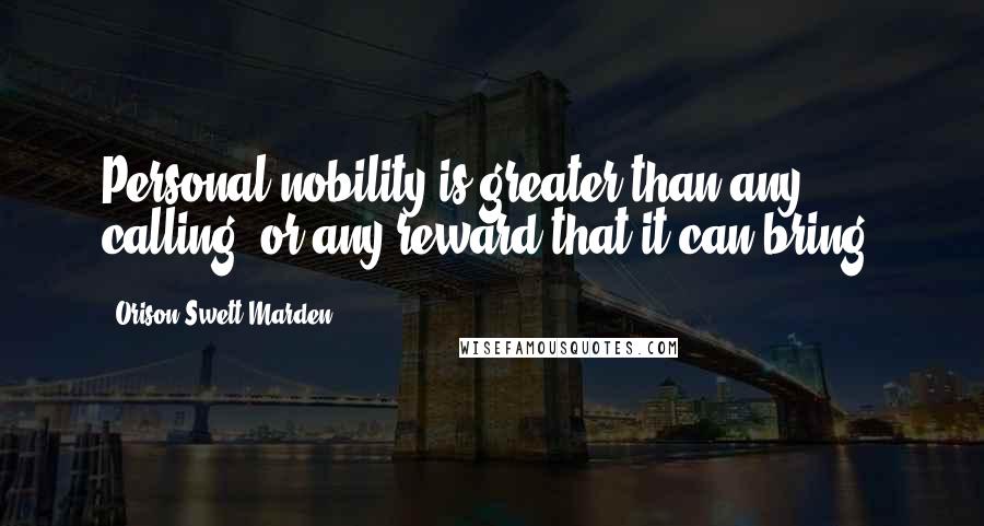 Orison Swett Marden Quotes: Personal nobility is greater than any calling, or any reward that it can bring.