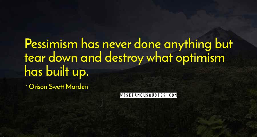 Orison Swett Marden Quotes: Pessimism has never done anything but tear down and destroy what optimism has built up.