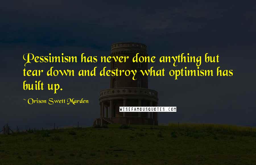 Orison Swett Marden Quotes: Pessimism has never done anything but tear down and destroy what optimism has built up.