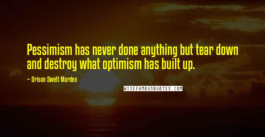 Orison Swett Marden Quotes: Pessimism has never done anything but tear down and destroy what optimism has built up.