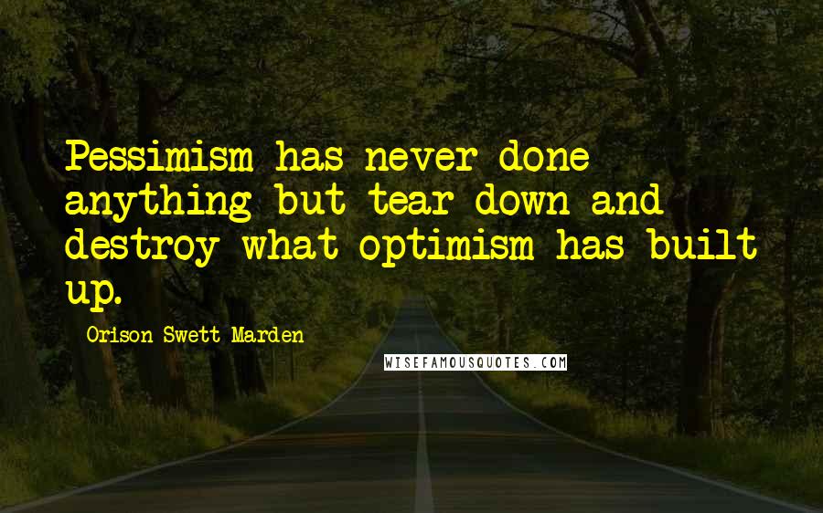 Orison Swett Marden Quotes: Pessimism has never done anything but tear down and destroy what optimism has built up.