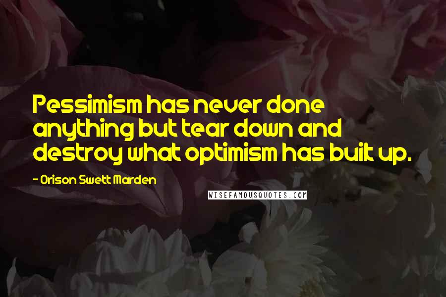 Orison Swett Marden Quotes: Pessimism has never done anything but tear down and destroy what optimism has built up.