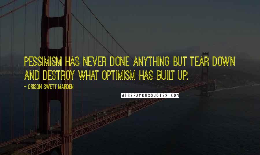 Orison Swett Marden Quotes: Pessimism has never done anything but tear down and destroy what optimism has built up.