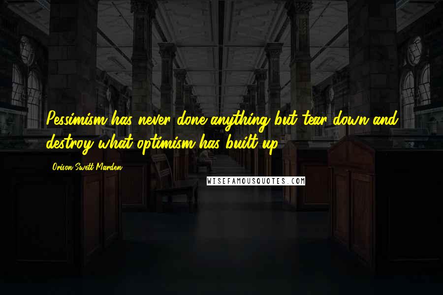 Orison Swett Marden Quotes: Pessimism has never done anything but tear down and destroy what optimism has built up.
