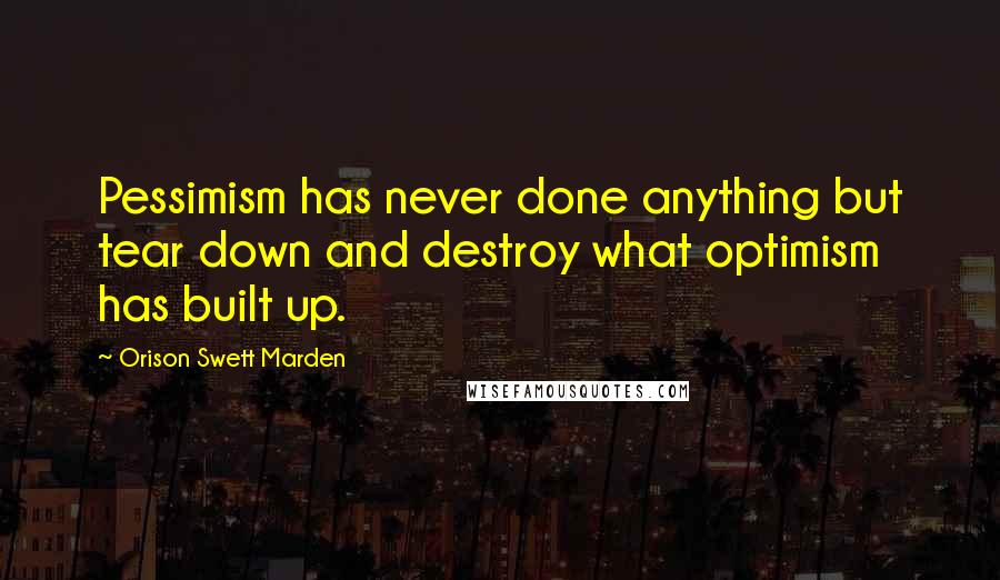 Orison Swett Marden Quotes: Pessimism has never done anything but tear down and destroy what optimism has built up.