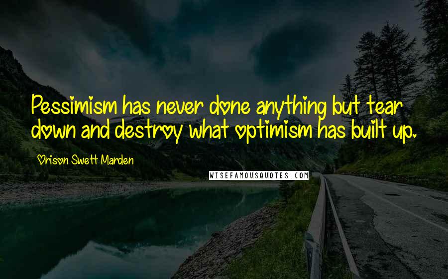 Orison Swett Marden Quotes: Pessimism has never done anything but tear down and destroy what optimism has built up.