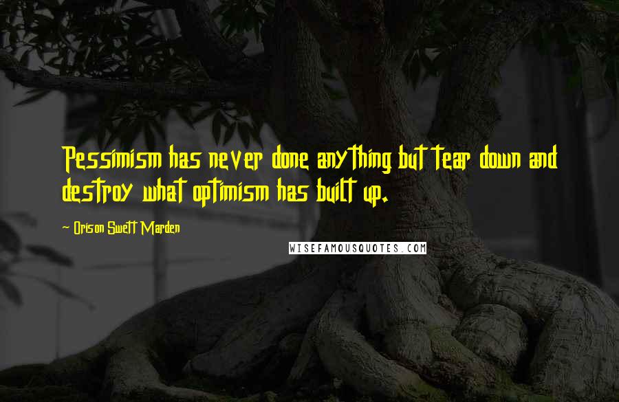 Orison Swett Marden Quotes: Pessimism has never done anything but tear down and destroy what optimism has built up.