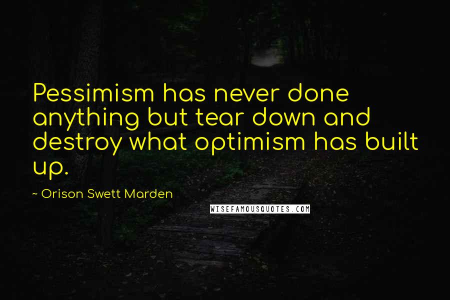 Orison Swett Marden Quotes: Pessimism has never done anything but tear down and destroy what optimism has built up.