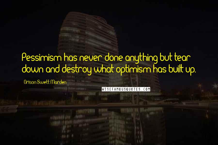 Orison Swett Marden Quotes: Pessimism has never done anything but tear down and destroy what optimism has built up.