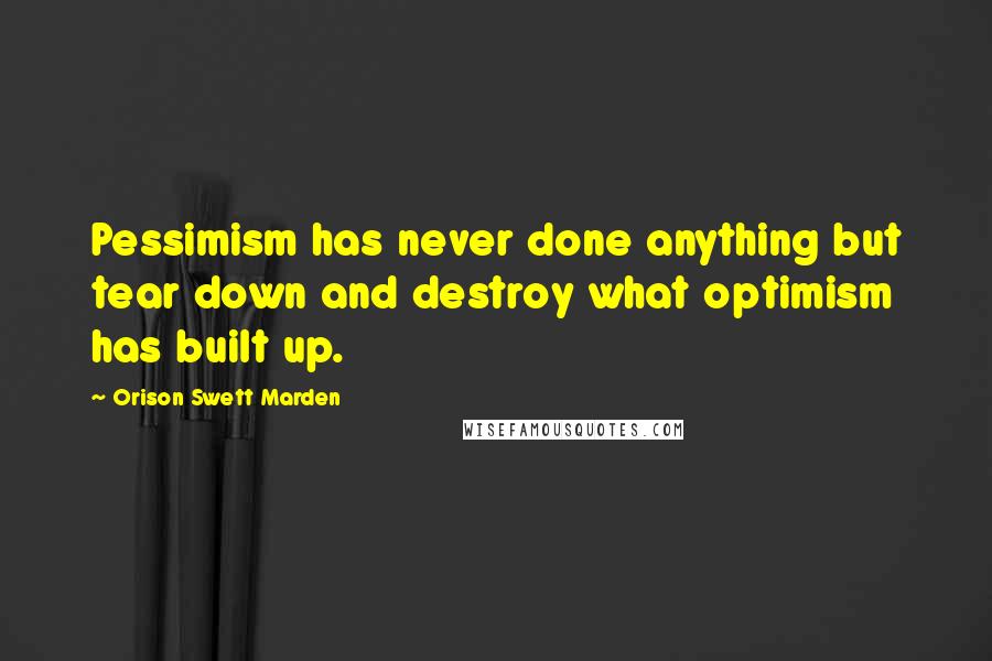 Orison Swett Marden Quotes: Pessimism has never done anything but tear down and destroy what optimism has built up.