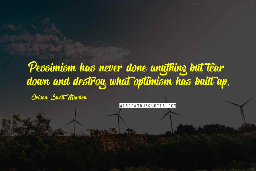 Orison Swett Marden Quotes: Pessimism has never done anything but tear down and destroy what optimism has built up.