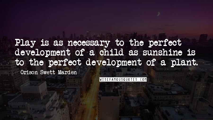 Orison Swett Marden Quotes: Play is as necessary to the perfect development of a child as sunshine is to the perfect development of a plant.