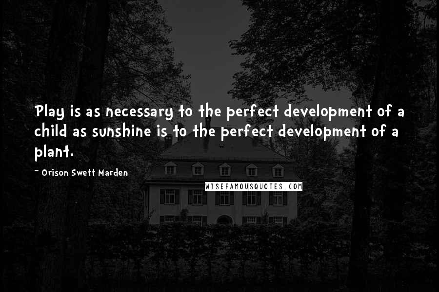 Orison Swett Marden Quotes: Play is as necessary to the perfect development of a child as sunshine is to the perfect development of a plant.