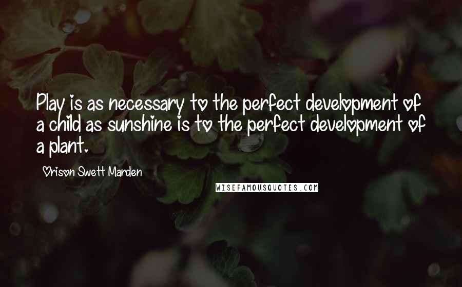 Orison Swett Marden Quotes: Play is as necessary to the perfect development of a child as sunshine is to the perfect development of a plant.