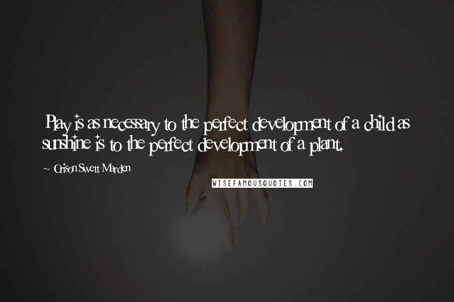 Orison Swett Marden Quotes: Play is as necessary to the perfect development of a child as sunshine is to the perfect development of a plant.