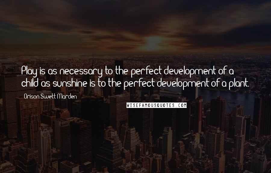 Orison Swett Marden Quotes: Play is as necessary to the perfect development of a child as sunshine is to the perfect development of a plant.