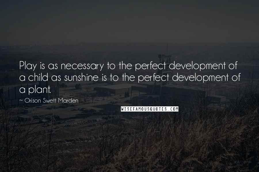 Orison Swett Marden Quotes: Play is as necessary to the perfect development of a child as sunshine is to the perfect development of a plant.