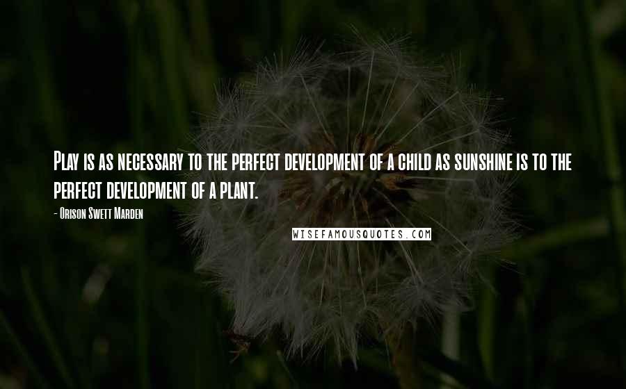Orison Swett Marden Quotes: Play is as necessary to the perfect development of a child as sunshine is to the perfect development of a plant.